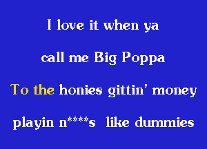 I love it when ya
call me Big Poppa

T0 the honies gittin' money

xhhhk

playin 11 5 like dummies