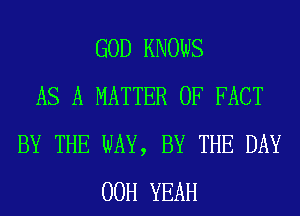 GOD KNOWS
AS A MATTER OF FACT
BY THE WAY, BY THE DAY
00H YEAH