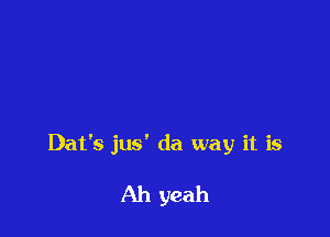 Dat's jus' da way it is

Ah yeah