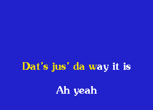 Dat's jus' da way it is

Ah yeah