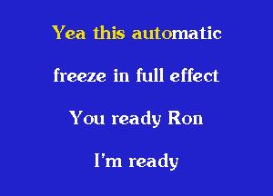Y ea this automatic
freeze in full effect

You ready Ron

I'm ready