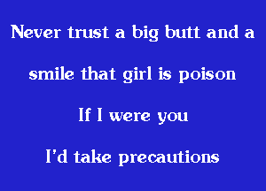 Never trust a big butt and a
smile that girl is poison
If I were you

I'd take precautions