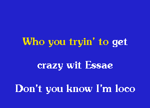 Who you tryin' to get

crazy wit Essae

Don't you know I'm loco