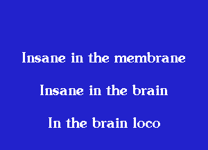 Insane in the membrane

Insane in the brain

In the brain loco