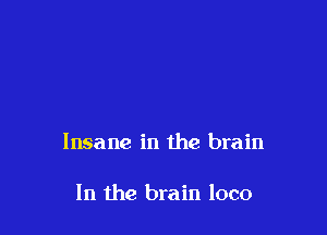 Insane in the brain

In the brain loco
