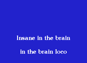 Insane in the brain

in the brain loco