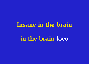 Insane in the brain

in the brain loco