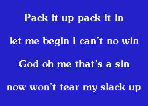 Pack it up pack it in
let me begin I can't n0 win
God Oh me that's a sin

now won't tear my slack up