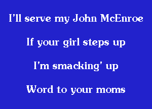 I'll serve my J ohn McEnroe
If your girl steps up
I'm smacking' up

Word to your moms