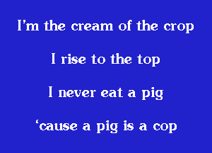 I'm the cream of the crop
I rise to the top

I never eat a pig

bause a pig is a cop