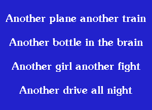 Another plane another train
Another bottle in the brain
Another girl another fight

Another drive all night