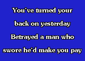 You've turned your
back on yesterday
Betrayed a man who

swore he'd make you pay