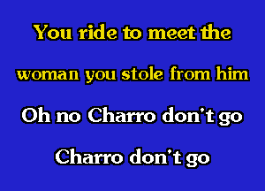 You ride to meet the
woman you stole from him
Oh no Charro don't go

Charro don't go