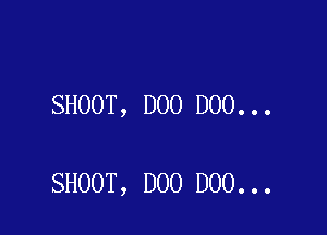 SHOOT, D00 D00...

SHOOT, DOO D00...