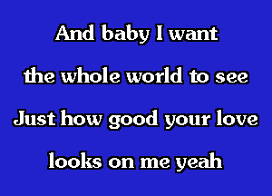 And baby I want
the whole world to see
Just how good your love

looks on me yeah