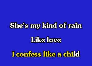 She's my kind of rain

Like love

I confess like a child