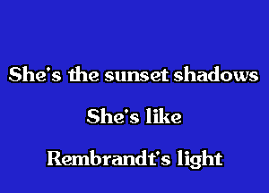 She's the sunset shadows

Shds like

Rembrandt's light