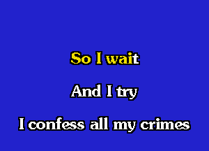 So I wait

Andltry

lconfess all my crimes