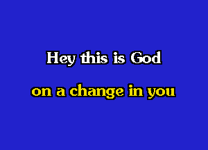 Hey this is God

on a change in you