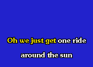 Oh we just get one ride

around the sun