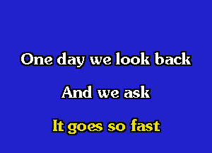 One day we look back

And we ask

It goes so fast