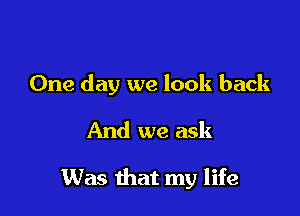 One day we look back

And we ask

Was that my life