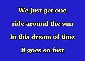 We just get one
ride around the sun
In this dream of time

It goes so fast