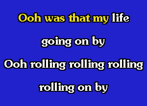 Ooh was that my life
going on by
Ooh rolling rolling rolling

rolling on by