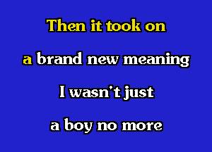 Then it took on
a brand new meaning

I wasn't just

a boy no more