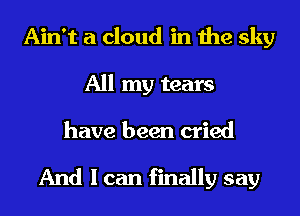 Ain't a cloud in the sky
All my tears

have been cried

And I can finally say