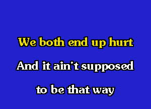 We both end up hurt

And it ain't supposed

to be that way