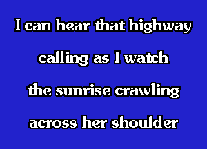 I can hear that highway
calling as I watch
the sunrise crawling

across her shoulder