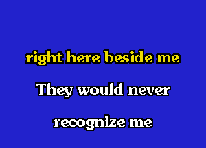 Cause if they stood
right here beside me

They would never

recognize me I