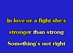 In love or a fight she's
stronger than strong

Something's not right