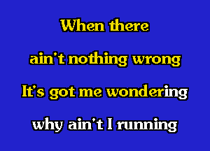 When there
ain't nothing wrong
It's got me wondering

why ain't I running