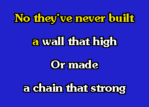 No they've never built
a wall that high

Or made

a chain that strong I