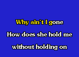 Why ain't l gone

How dog she hold me

without holding on