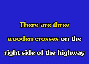 There are three
wooden crosses on the

right side of the highway