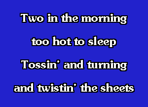 Two in the morning
too hot to sleep
Tossin' and turning

and twistin' the sheets