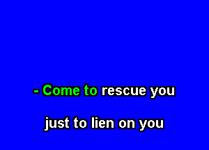 - Come to rescue you

just to lien on you