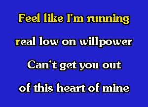 Feel like I'm running
real low on willpower
Can't get you out

of this heart of mine