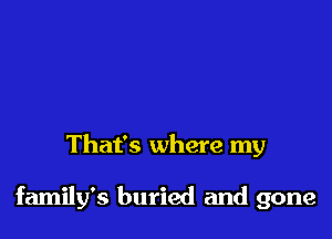 That's where my

family's buried and gone