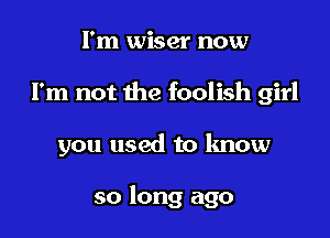 I'm wiser now
I'm not the foolish girl

you used to know

so long ago