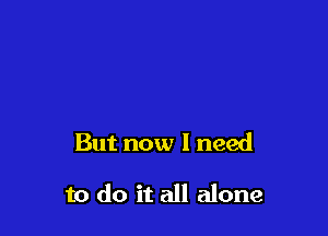 But now I need

to do it all alone