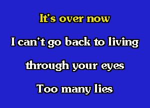 It's over now

I can't go back to living

through your eyes

Too many lies