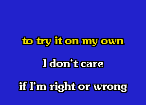 to by it on my own

I don't care

if I'm right or wrong