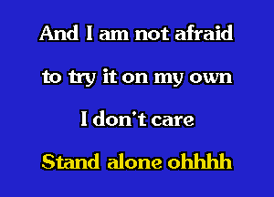 And I am not afraid
to try it on my own

I don't care

Stand alone ohhhh