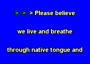 ) Please believe

we live and breathe

through native tongue and
