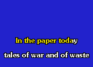In the paper today

tales of war and of waste
