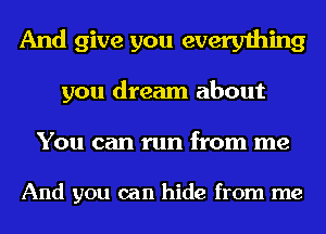 And give you everything
you dream about
You can run from me

And you can hide from me